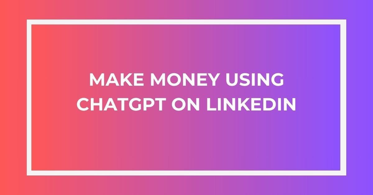 Cover Image for How to Make Money Using ChatGPT on LinkedIn